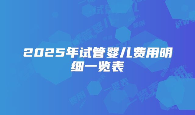 2025年试管婴儿费用明细一览表