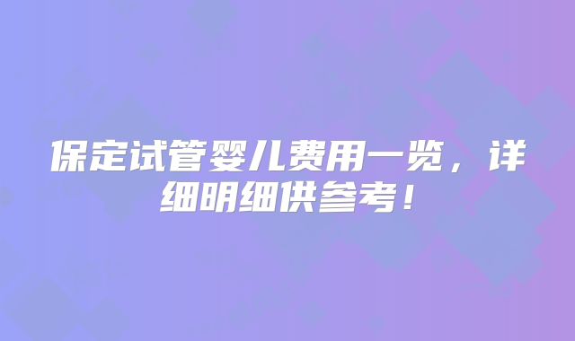 保定试管婴儿费用一览,详细明细供参考!