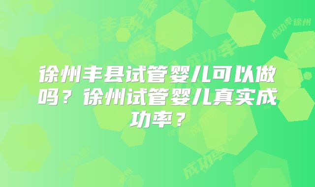 徐州丰县试管婴儿可以做吗?徐州试管婴儿真实成功率?