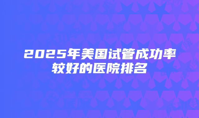 2025年美国试管成功率较好的医院排名