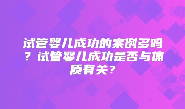 试管婴儿成功的案例多吗?试管婴儿成功是否与体质有关?