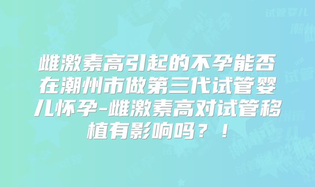 雌激素高引起的不孕能否在潮州市做第三代试管婴儿怀孕-雌激素高对试管移植有影响吗?!