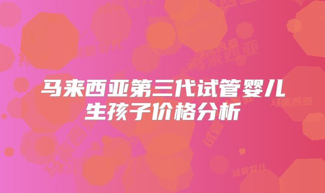 马来西亚第三代试管婴儿生孩子价格分析