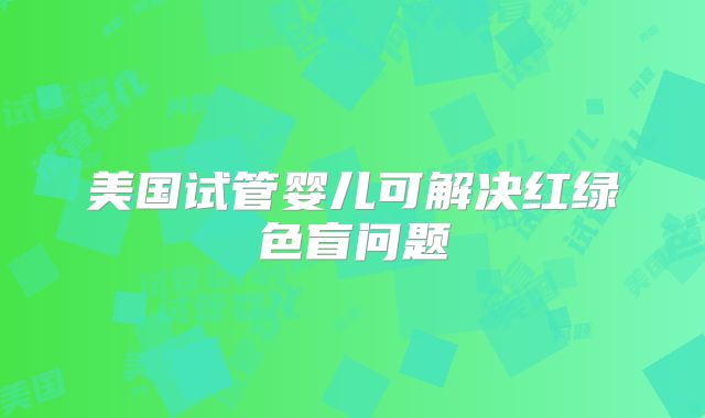 美国试管婴儿可解决红绿色盲问题