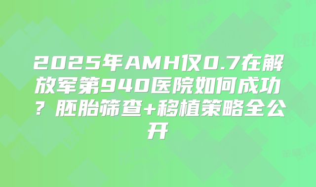 2025年AMH仅0.7在解放军第940医院如何成功？胚胎筛查+移植策略全公开