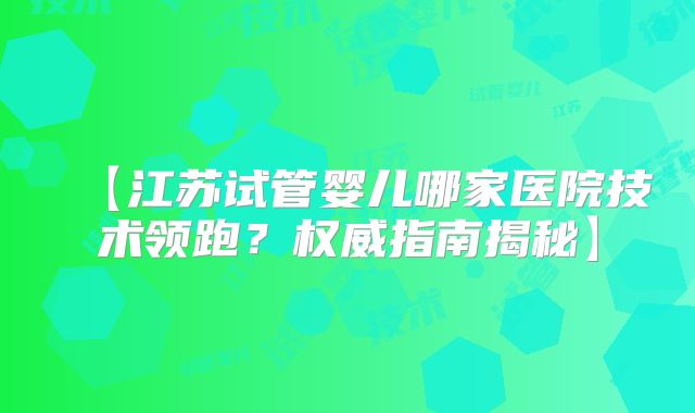 【江苏试管婴儿哪家医院技术领跑?权威指南揭秘】
