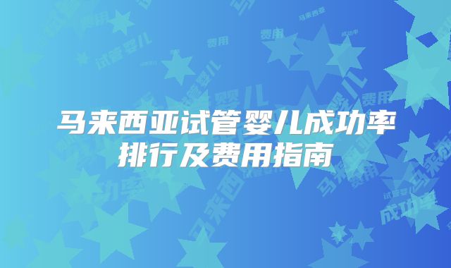 马来西亚试管婴儿成功率排行及费用指南