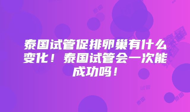 泰国试管促排卵巢有什么变化!泰国试管会一次能成功吗!