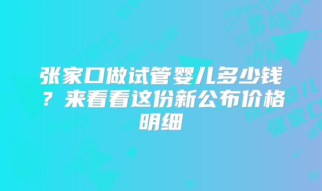 张家口做试管婴儿多少钱?来看看这份新公布价格明细