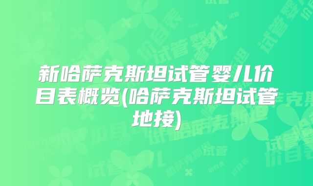 新哈萨克斯坦试管婴儿价目表概览(哈萨克斯坦试管地接)
