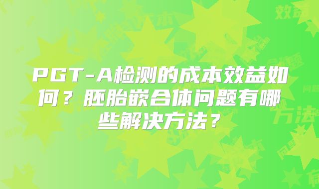 PGT-A检测的成本效益如何？胚胎嵌合体问题有哪些解决方法？