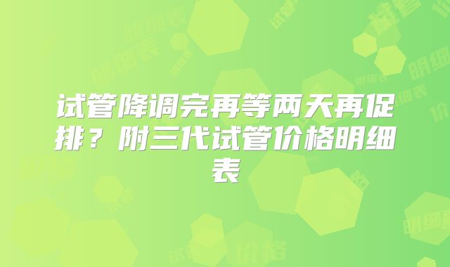 试管降调完再等两天再促排?附三代试管价格明细表