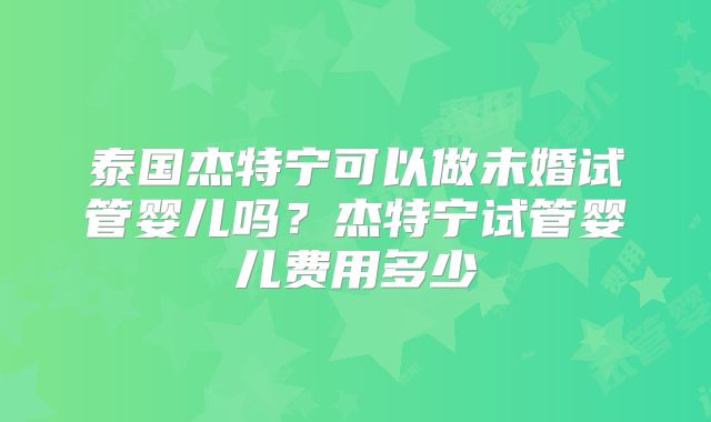 泰国杰特宁可以做未婚试管婴儿吗?杰特宁试管婴儿费用多少