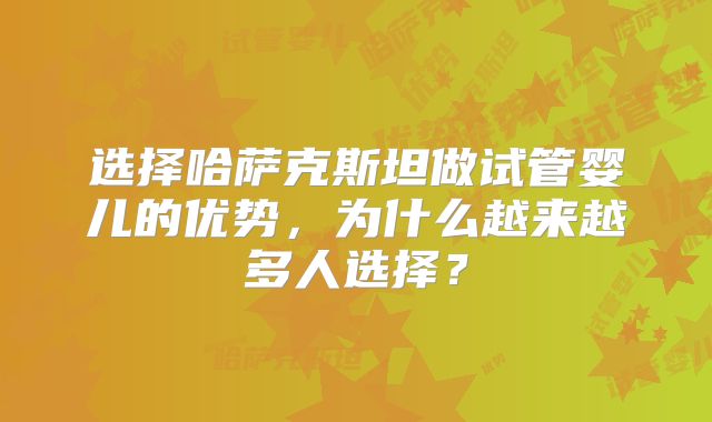 选择哈萨克斯坦做试管婴儿的优势,为什么越来越多人选择?
