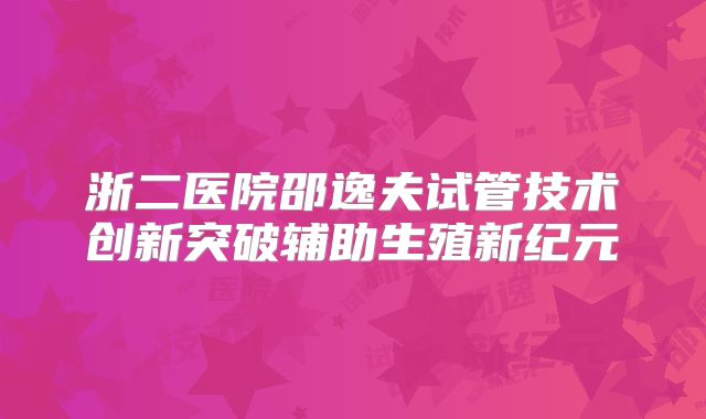 浙二医院邵逸夫试管技术创新突破辅助生殖新纪元