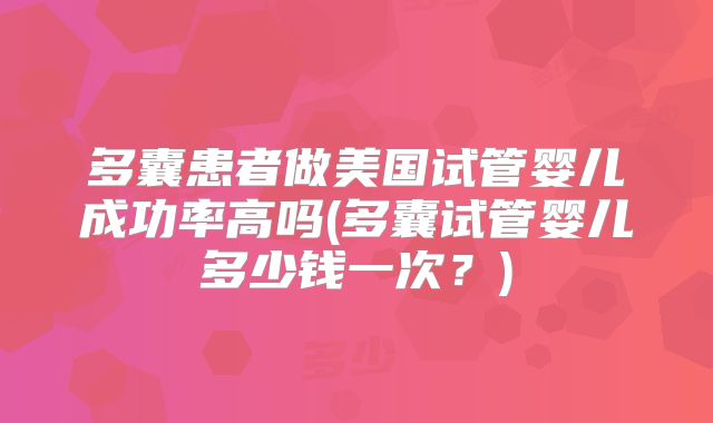 多囊患者做美国试管婴儿成功率高吗(多囊试管婴儿多少钱一次？)
