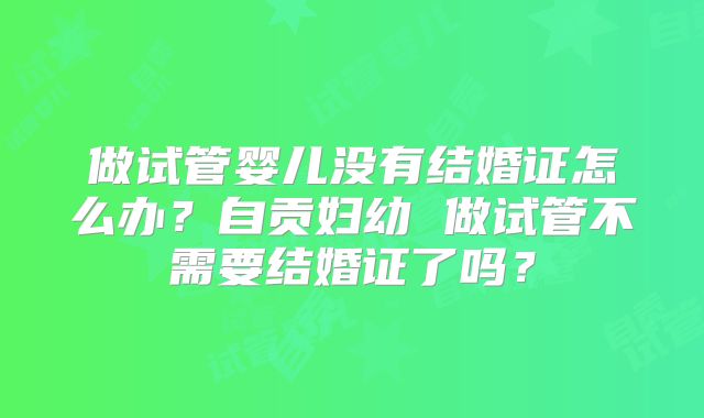 做试管婴儿没有结婚证怎么办？自贡妇幼 做试管不需要结婚证了吗？