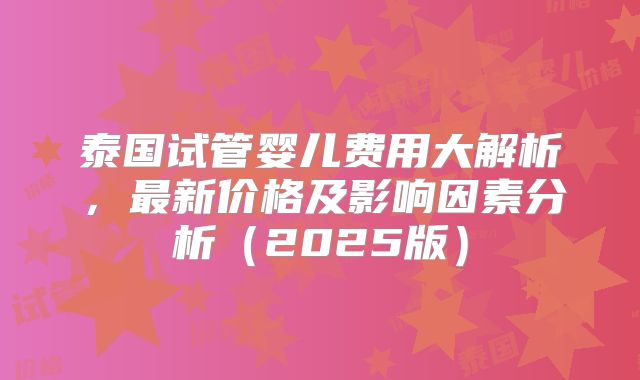 泰国试管婴儿费用大解析,最新价格及影响因素分析(2025版)