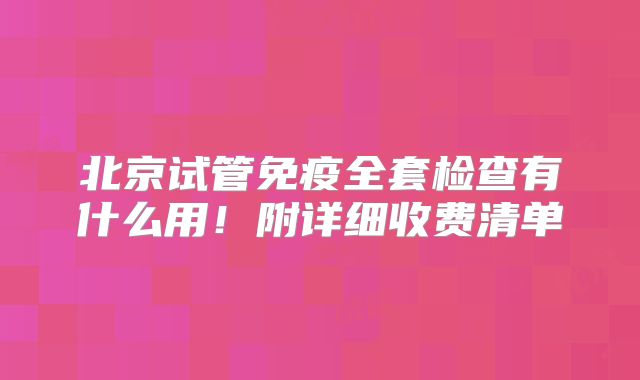 北京试管免疫全套检查有什么用!附详细收费清单