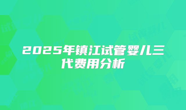 2025年镇江试管婴儿三代费用分析