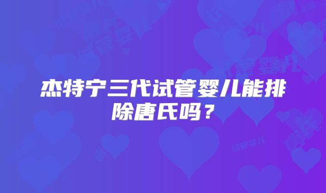 杰特宁三代试管婴儿能排除唐氏吗？