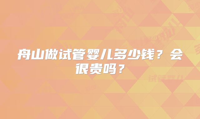 舟山做试管婴儿多少钱?会很贵吗?