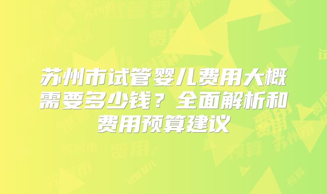 苏州市试管婴儿费用大概需要多少钱？全面解析和费用预算建议