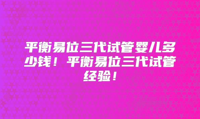 平衡易位三代试管婴儿多少钱!平衡易位三代试管经验!