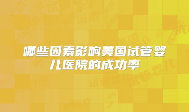 哪些因素影响美国试管婴儿医院的成功率