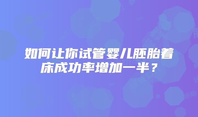 如何让你试管婴儿胚胎着床成功率增加一半?