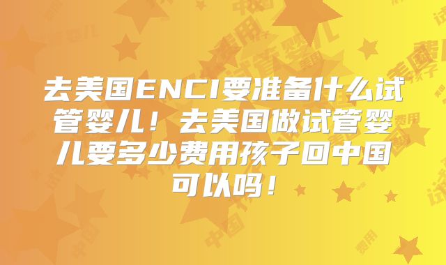 去美国ENCI要准备什么试管婴儿!去美国做试管婴儿要多少费用孩子回中国可以吗!