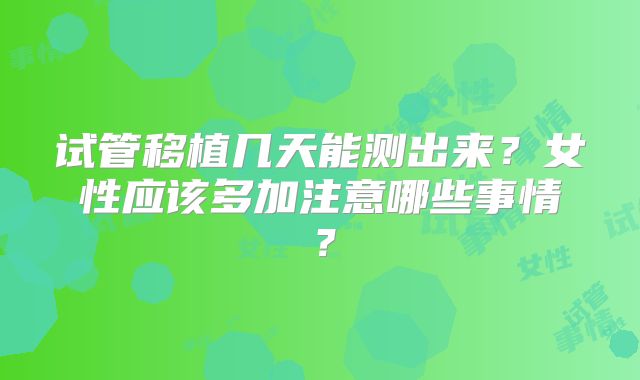 试管移植几天能测出来?女性应该多加注意哪些事情?