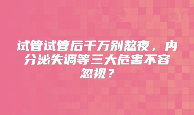试管试管后千万别熬夜,内分泌失调等三大危害不容忽视?