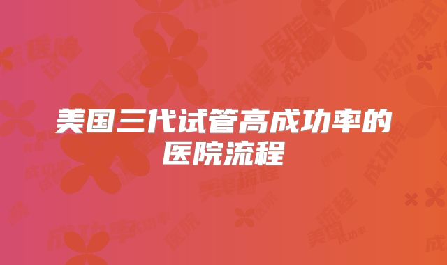 美国三代试管高成功率的医院流程