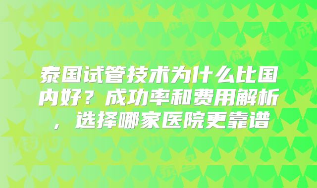 泰国试管技术为什么比国内好?成功率和费用解析,选择哪家医院更靠谱