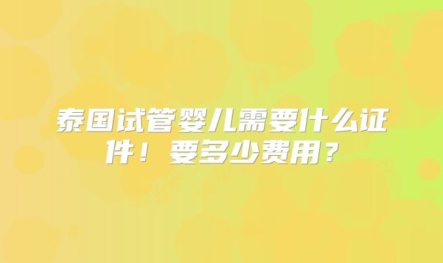 泰国试管婴儿需要什么证件!要多少费用?