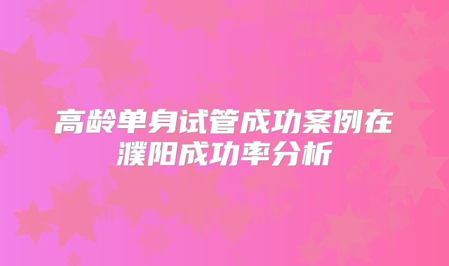 高龄单身试管成功案例在濮阳成功率分析