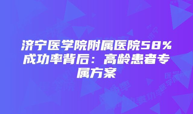 济宁医学院附属医院58%成功率背后：高龄患者专属方案