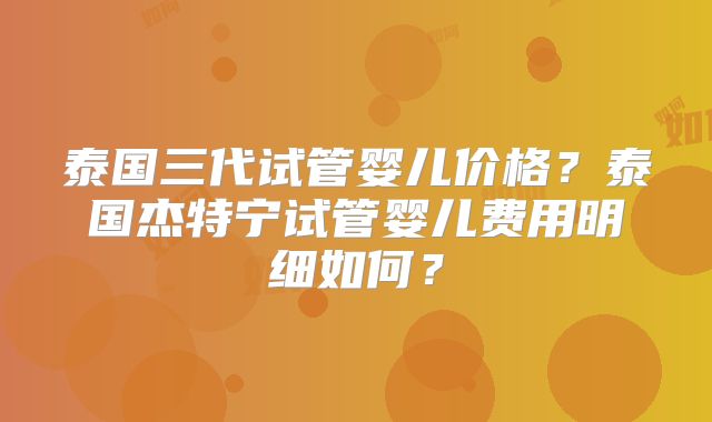 泰国三代试管婴儿价格?泰国杰特宁试管婴儿费用明细如何?