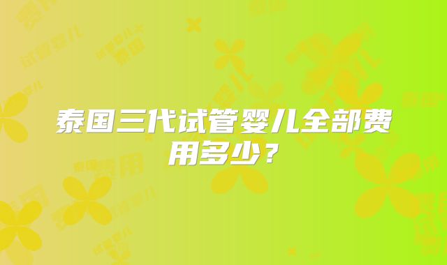 泰国三代试管婴儿全部费用多少?
