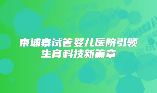 柬埔寨试管婴儿医院引领生育科技新篇章