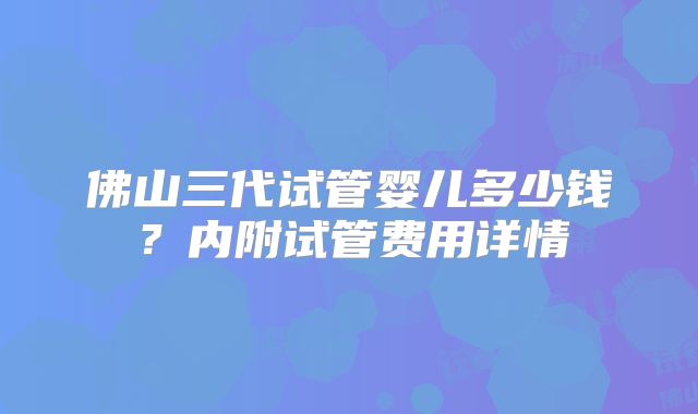 佛山三代试管婴儿多少钱?内附试管费用详情