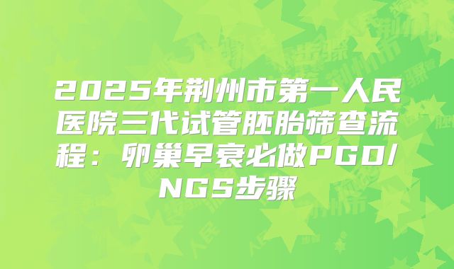 2025年荆州市第一人民医院三代试管胚胎筛查流程:卵巢早衰必做PGD/NGS步骤