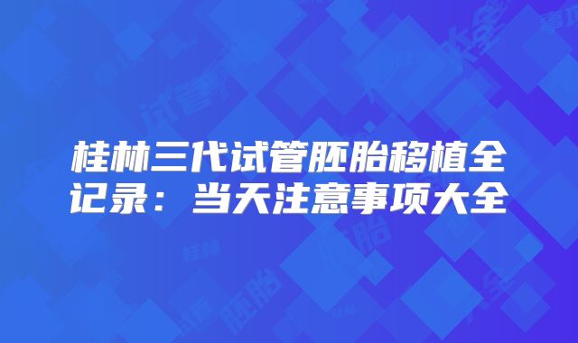 桂林三代试管胚胎移植全记录:当天注意事项大全