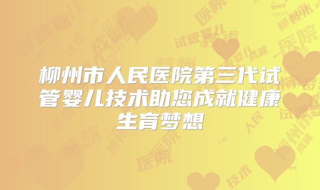 柳州市人民医院第三代试管婴儿技术助您成就健康生育梦想