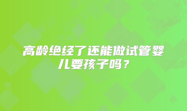 高龄绝经了还能做试管婴儿要孩子吗?