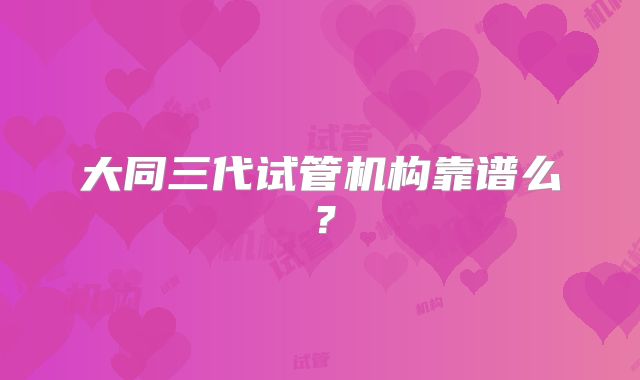 大同三代试管机构靠谱么?