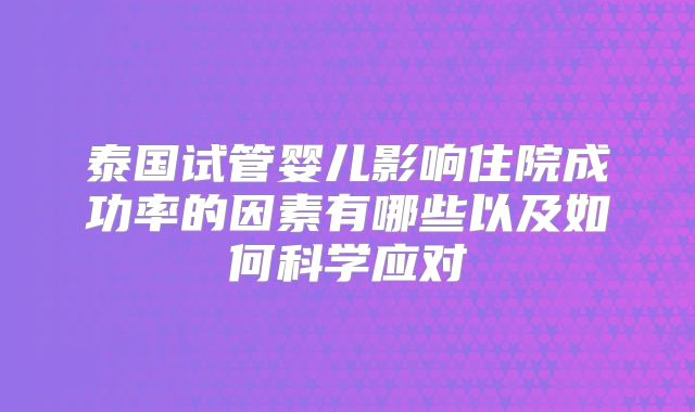 泰国试管婴儿影响住院成功率的因素有哪些以及如何科学应对