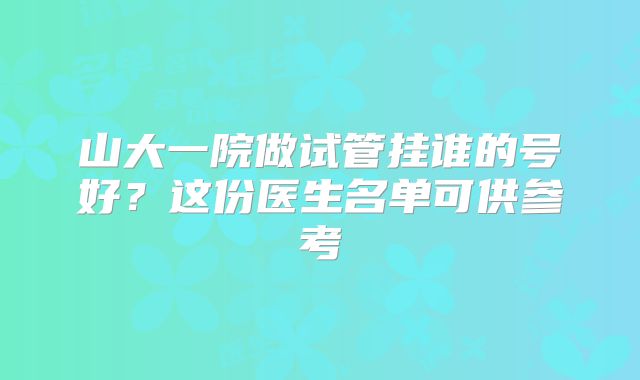 山大一院做试管挂谁的号好?这份医生名单可供参考