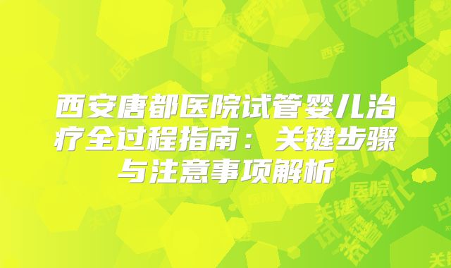 西安唐都医院试管婴儿治疗全过程指南:关键步骤与注意事项解析